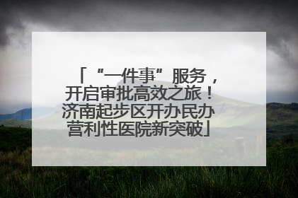 “一件事”服务，开启审批高效之旅！济南起步区开办民办营利性医院新突破
